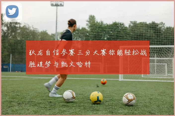 狄龙自信参赛三分大赛称能轻松战胜追梦与凯文哈特