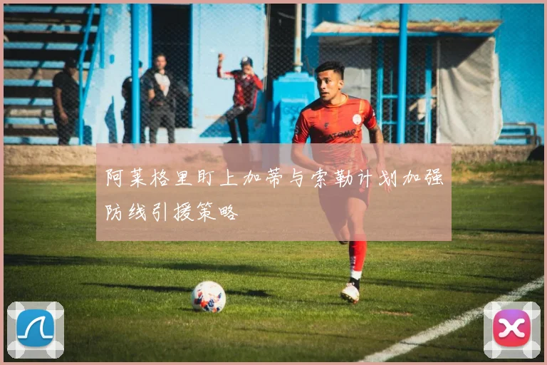 阿莱格里盯上加蒂与索勒计划加强防线引援策略