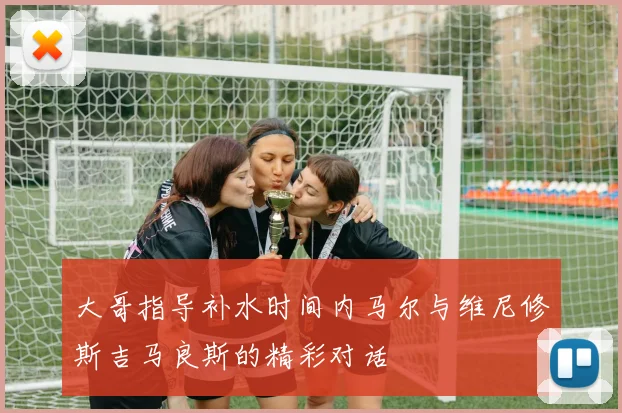 大哥指导补水时间内马尔与维尼修斯吉马良斯的精彩对话